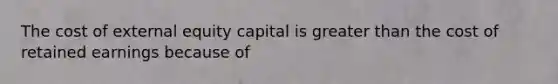 The cost of external equity capital is greater than the cost of retained earnings because of