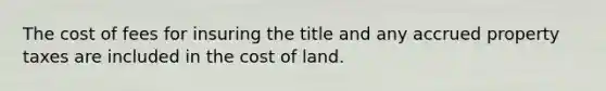 The cost of fees for insuring the title and any accrued property taxes are included in the cost of land.