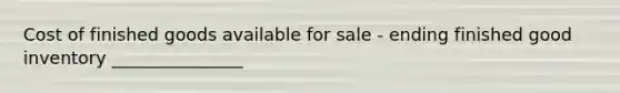 Cost of finished goods available for sale - ending finished good inventory _______________