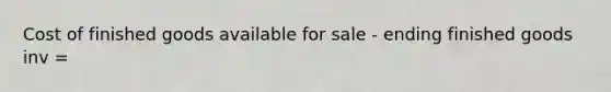 Cost of finished goods available for sale - ending finished goods inv =