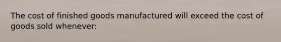 The cost of finished goods manufactured will exceed the cost of goods sold whenever: