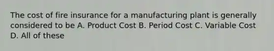 The cost of fire insurance for a manufacturing plant is generally considered to be A. Product Cost B. Period Cost C. Variable Cost D. All of these