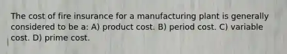 The cost of fire insurance for a manufacturing plant is generally considered to be a: A) product cost. B) period cost. C) variable cost. D) prime cost.