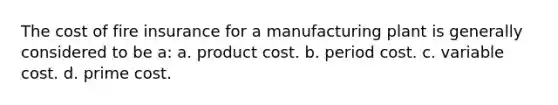 The cost of fire insurance for a manufacturing plant is generally considered to be a: a. product cost. b. period cost. c. variable cost. d. prime cost.