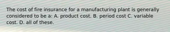 The cost of fire insurance for a manufacturing plant is generally considered to be a: A. product cost. B. period cost C. variable cost. D. all of these.