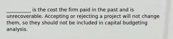 __________ is the cost the firm paid in the past and is unrecoverable. Accepting or rejecting a project will not change them, so they should not be included in capital budgeting analysis.