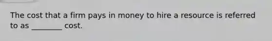 The cost that a firm pays in money to hire a resource is referred to as ________ cost.
