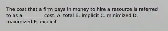 The cost that a firm pays in money to hire a resource is referred to as a​ ________ cost. A. total B. implicit C. minimized D. maximized E. explicit