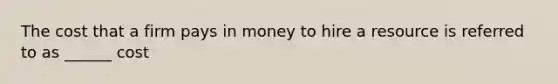 The cost that a firm pays in money to hire a resource is referred to as ______ cost