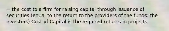 = the cost to a firm for raising capital through issuance of securities (equal to the return to the providers of the funds: the investors) Cost of Capital is the required returns in projects