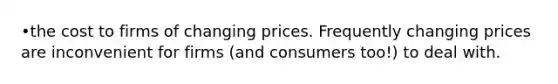 •the cost to firms of changing prices. Frequently changing prices are inconvenient for firms (and consumers too!) to deal with.