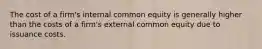 The cost of a firm's internal common equity is generally higher than the costs of a firm's external common equity due to issuance costs.