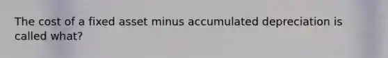 The cost of a fixed asset minus accumulated depreciation is called what?