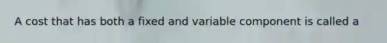 A cost that has both a fixed and variable component is called a