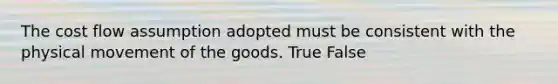 The cost flow assumption adopted must be consistent with the physical movement of the goods. True False