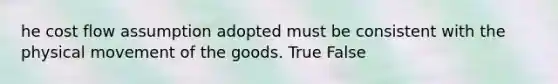 he cost flow assumption adopted must be consistent with the physical movement of the goods. True False