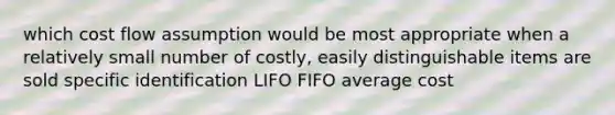 which cost flow assumption would be most appropriate when a relatively small number of costly, easily distinguishable items are sold specific identification LIFO FIFO average cost