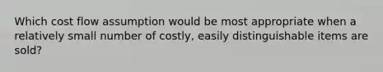 Which cost flow assumption would be most appropriate when a relatively small number of costly, easily distinguishable items are sold?