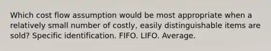 Which cost flow assumption would be most appropriate when a relatively small number of costly, easily distinguishable items are sold? Specific identification. FIFO. LIFO. Average.