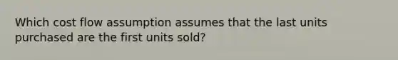 Which cost flow assumption assumes that the last units purchased are the first units sold?