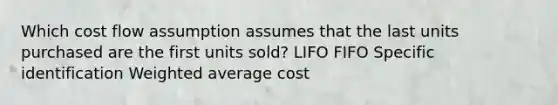 Which cost flow assumption assumes that the last units purchased are the first units sold? LIFO FIFO Specific identification Weighted average cost