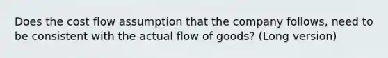 Does the cost flow assumption that the company follows, need to be consistent with the actual flow of goods? (Long version)