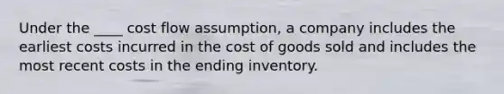 Under the ____ cost flow assumption, a company includes the earliest costs incurred in the cost of goods sold and includes the most recent costs in the ending inventory.