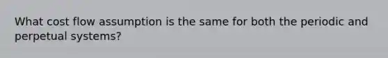 What cost flow assumption is the same for both the periodic and perpetual systems?