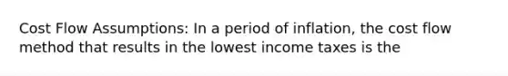 Cost Flow Assumptions: In a period of inflation, the cost flow method that results in the lowest income taxes is the