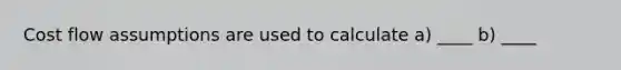 Cost flow assumptions are used to calculate a) ____ b) ____