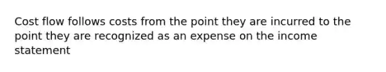 Cost flow follows costs from the point they are incurred to the point they are recognized as an expense on the income statement