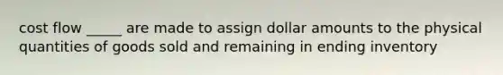 cost flow _____ are made to assign dollar amounts to the physical quantities of goods sold and remaining in ending inventory