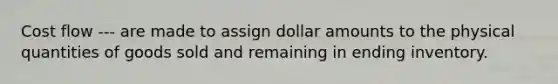 Cost flow --- are made to assign dollar amounts to the physical quantities of goods sold and remaining in ending inventory.