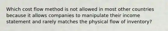 Which cost flow method is not allowed in most other countries because it allows companies to manipulate their income statement and rarely matches the physical flow of inventory?