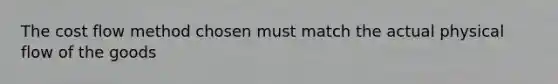 The cost flow method chosen must match the actual physical flow of the goods