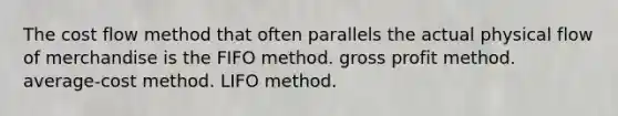 The cost flow method that often parallels the actual physical flow of merchandise is the FIFO method. gross profit method. average-cost method. LIFO method.