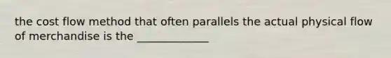 the cost flow method that often parallels the actual physical flow of merchandise is the _____________