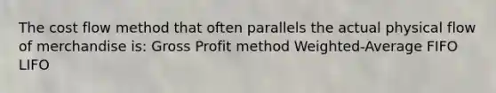 The cost flow method that often parallels the actual physical flow of merchandise is: Gross Profit method Weighted-Average FIFO LIFO