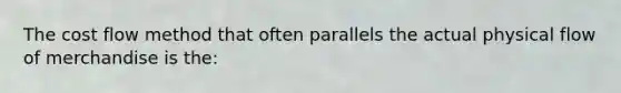 The cost flow method that often parallels the actual physical flow of merchandise is the: