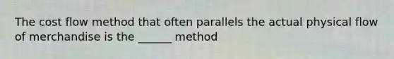 The cost flow method that often parallels the actual physical flow of merchandise is the ______ method