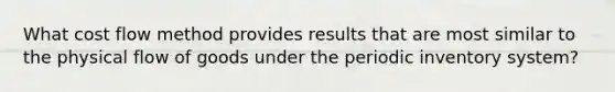 What cost flow method provides results that are most similar to the physical flow of goods under the periodic inventory system?