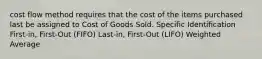 cost flow method requires that the cost of the items purchased last be assigned to Cost of Goods Sold. Specific Identification First-in, First-Out (FIFO) Last-in, First-Out (LIFO) Weighted Average