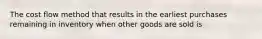 The cost flow method that results in the earliest purchases remaining in inventory when other goods are sold is