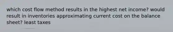 which cost flow method results in the highest net income? would result in inventories approximating current cost on the balance sheet? least taxes