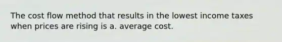 The cost flow method that results in the lowest income taxes when prices are rising is a. average cost.