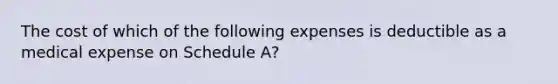 The cost of which of the following expenses is deductible as a medical expense on Schedule A?