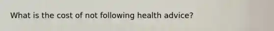 What is the cost of not following health advice?