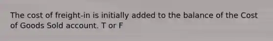 The cost of freight-in is initially added to the balance of the Cost of Goods Sold account. T or F