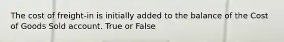 The cost of freight-in is initially added to the balance of the Cost of Goods Sold account. True or False