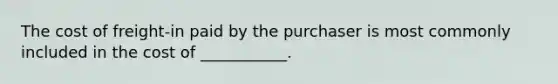 The cost of freight-in paid by the purchaser is most commonly included in the cost of ___________.